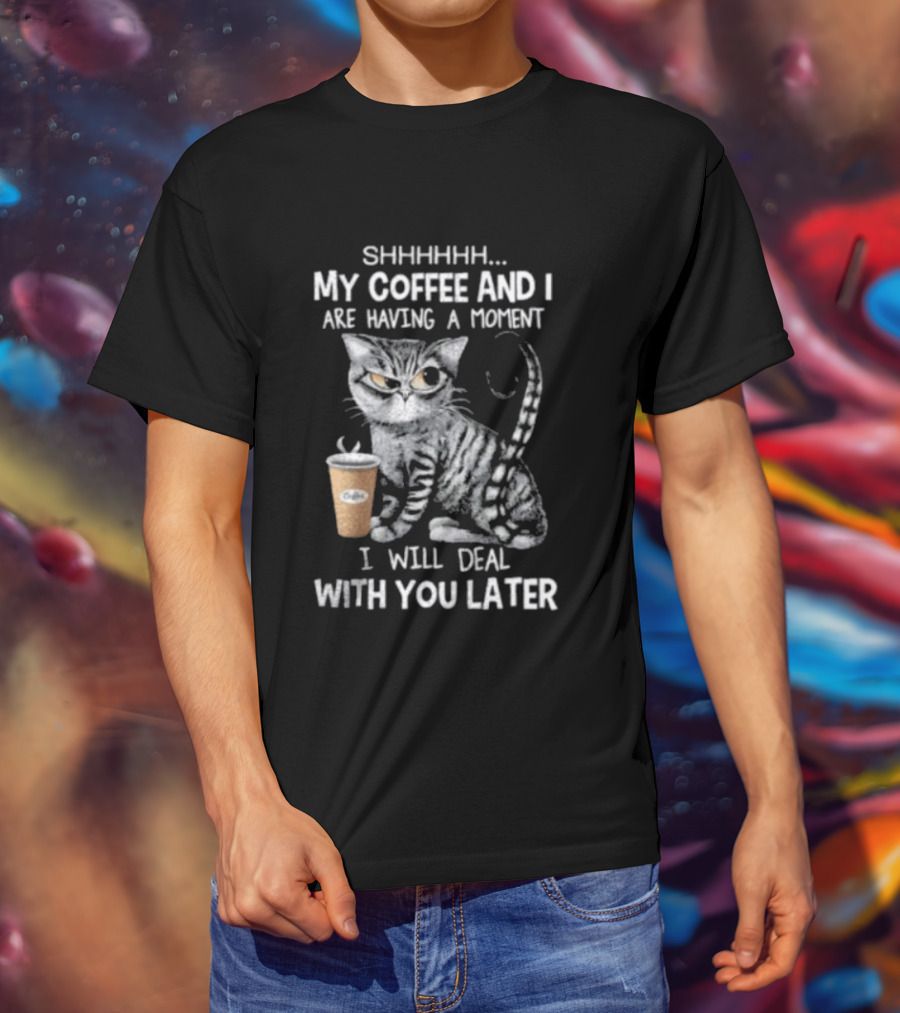 SHHHHHH My Coffee And I Are Having A Moment I Will Deal With You Later Cat T-Shirt