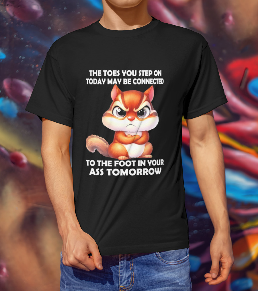 The Toes You Step On Today May Be Connected To The Foot In Your Ass Tomorrow Squirrel T-Shirt
