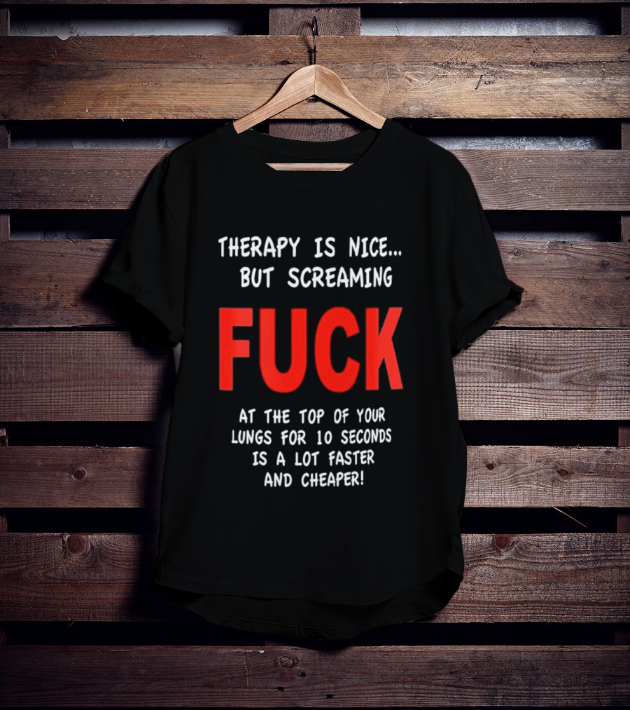 Therapy Is Nice But Screaming Fuck At The Top Of Your Lungs For 10 Seconds Is A Lot Faster And Cheaper T-Shirt