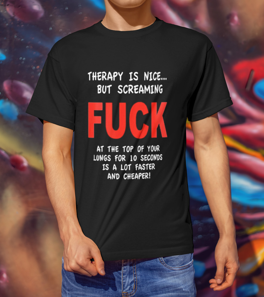 Therapy Is Nice But Screaming Fuck At The Top Of Your Lungs For 10 Seconds Is A Lot Faster And Cheaper T-Shirt