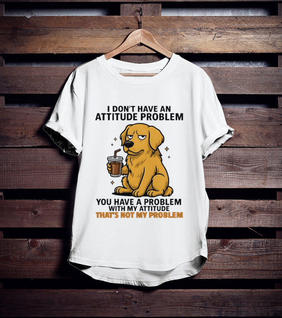 Golden Retriever I Don't Have An Attitude Problem You Have A Problem With My Attitude That's Not My Problem Dog T-Shirt