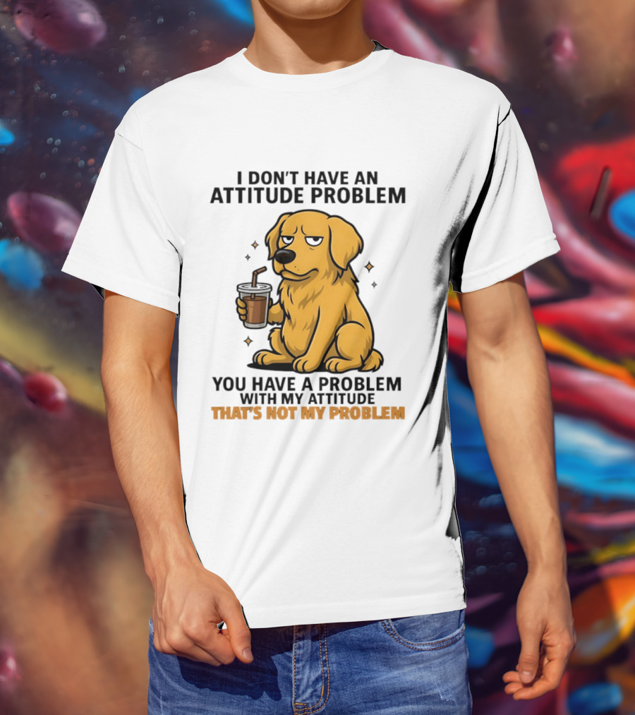 Golden Retriever I Don't Have An Attitude Problem You Have A Problem With My Attitude That's Not My Problem Dog T-Shirt