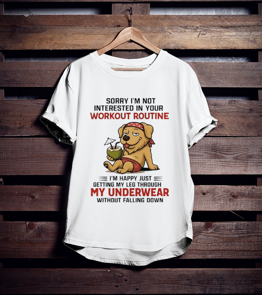 Sorry I'm Not Interested In Your Workout Routine Golden Retriever I'm Happy Just Getting My Leg Through My Underwear Without Falling Down T-Shirt