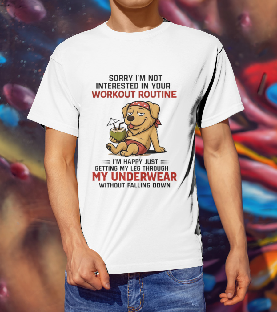 Sorry I'm Not Interested In Your Workout Routine Golden Retriever I'm Happy Just Getting My Leg Through My Underwear Without Falling Down T-Shirt