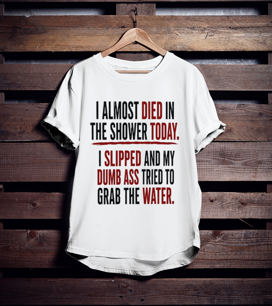 I Almost Died In The Shower Today I Slipped And My Dumb Ass Tried To Grab The Water T-Shirt
