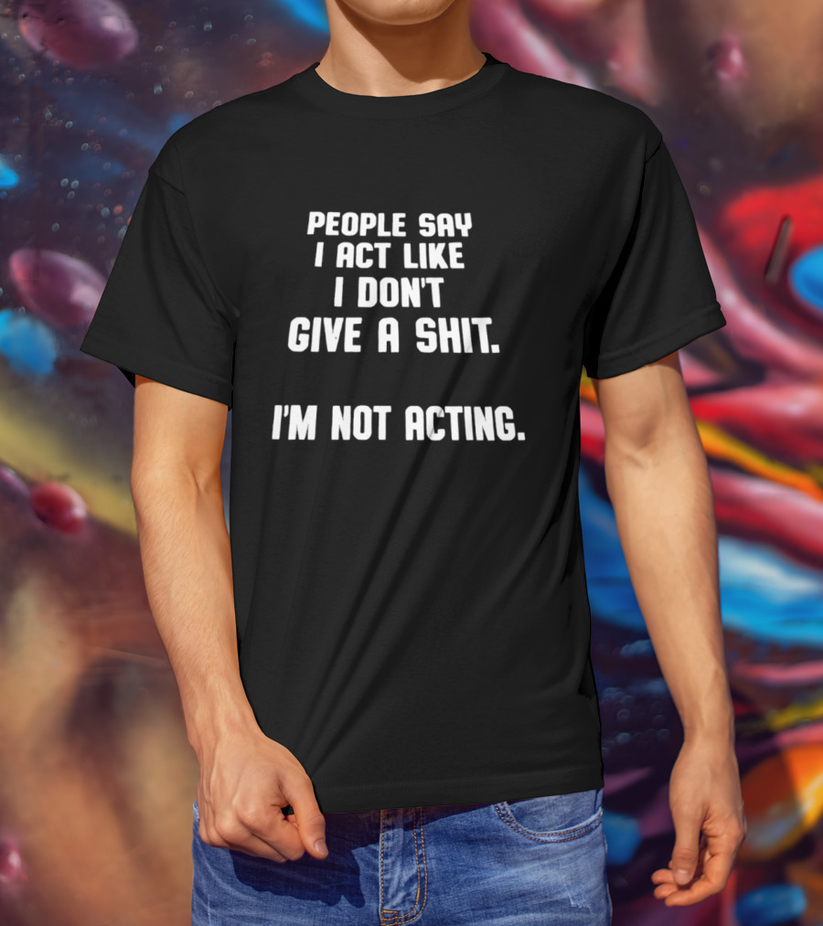 People Say I Act Like I Don't Give A Shit I'm Not Acting T-Shirt