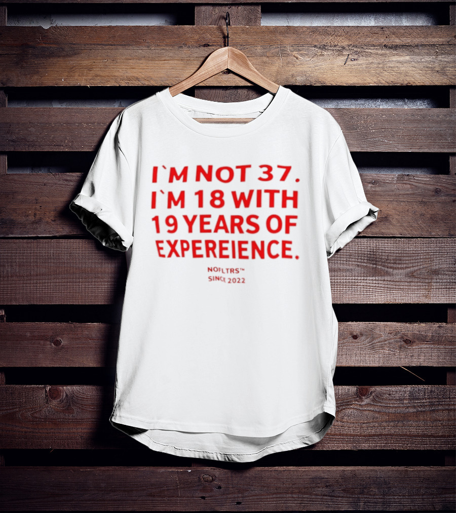 I'm Not 37 I'm 18 With 19 Years Of Experience Nofltrs Since 2022 T-Shirt