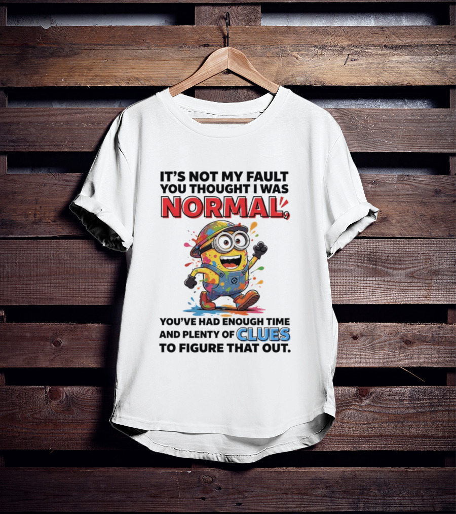 It's Not My Fault You Thought I Was Normal You've Had Enough Time And Plenty Of Clues To Figure That Out Minion T-Shirt