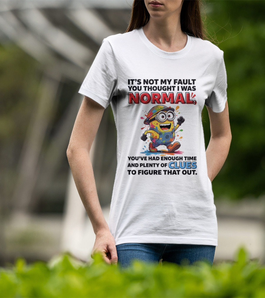 It's Not My Fault You Thought I Was Normal You've Had Enough Time And Plenty Of Clues To Figure That Out Minion T-Shirt