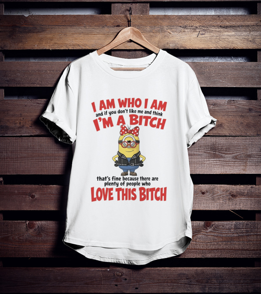 I Am Who I Am Minions Parody Love This Bitch Attitude T-Shirt