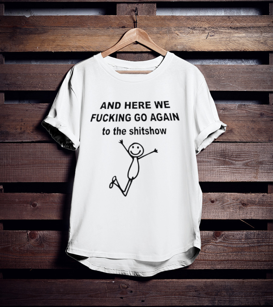 AND HERE WE FUCKING GO AGAIN TO THE SHITSHOW Stick Figure T-Shirt
