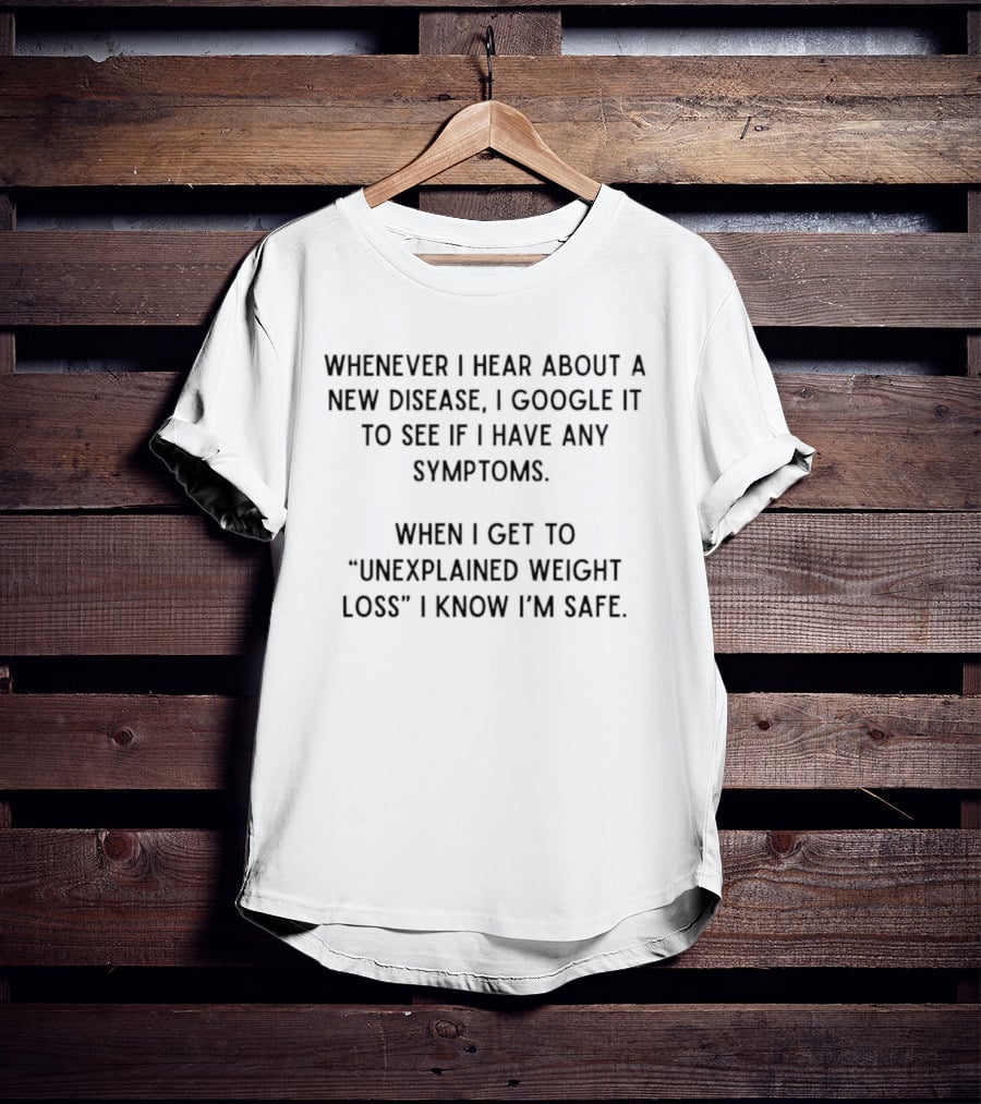 Whenever I Hear About A New Disease I Google It To See If I Have Any Symptoms When I Get To Unexplained Weight Loss I Know I'm Safe T-Shirt