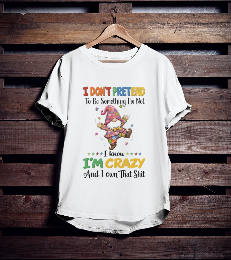 Gnomes I Don't Pretend To Be Something I'm Not I Know I'm Crazy And I Own That T-Shirt