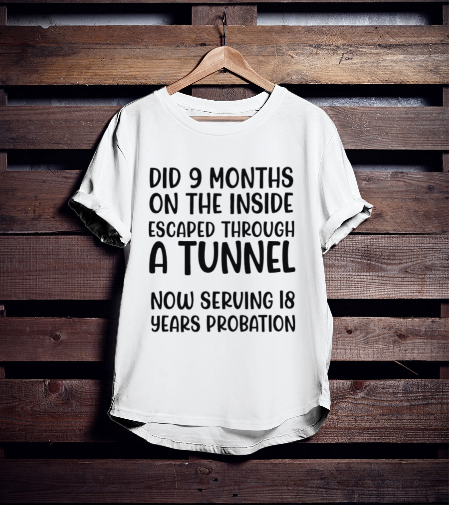 Did 9 Months On The Inside Escaped Through A Tunnel Now Serving 18 Years Probation T-Shirt
