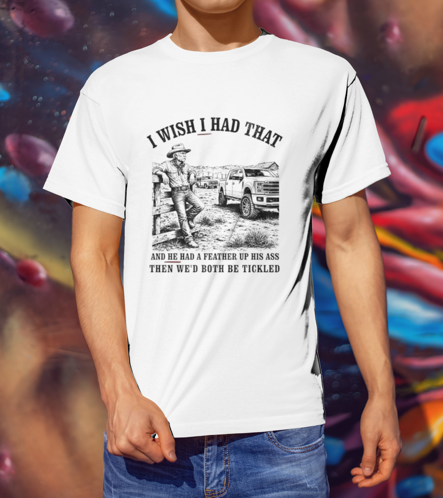I Wish I Had That And He Had A Feather Up His Ass Then We Would Both Be Tickled Cowboy Tractor Scene T-Shirt