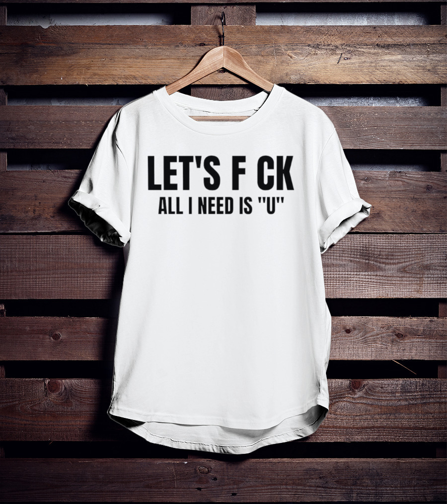 Let's F CK All I Need Is U T-Shirt