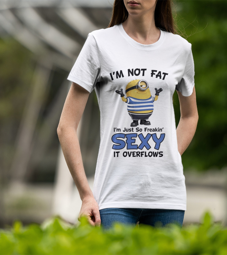 I'm Not Fat I'm Just So Freakin' Sexy It Overflows Minions T-Shirt