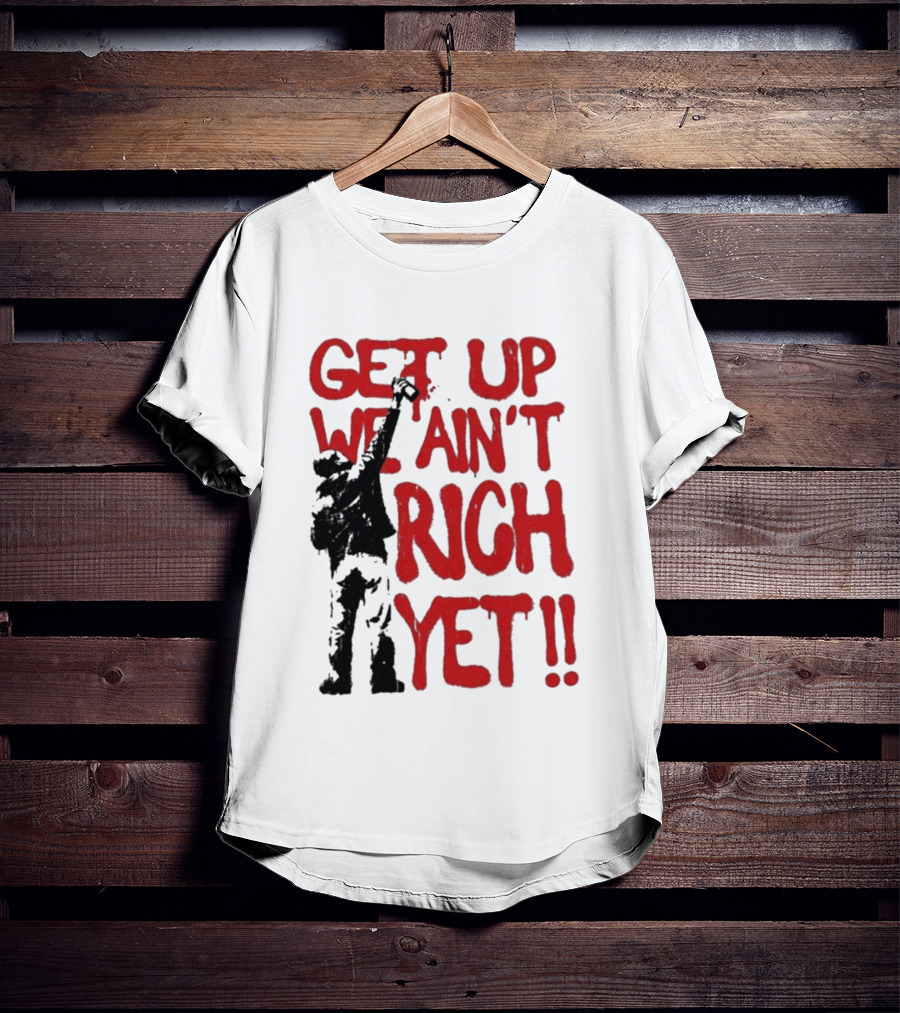 Get Up We Ain't Rich Yet Uplifting Message And Raised Fist T-Shirt