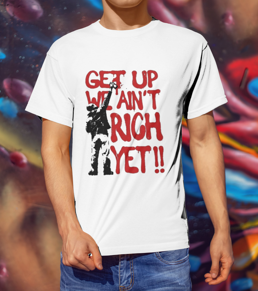 Get Up We Ain't Rich Yet Uplifting Message And Raised Fist T-Shirt