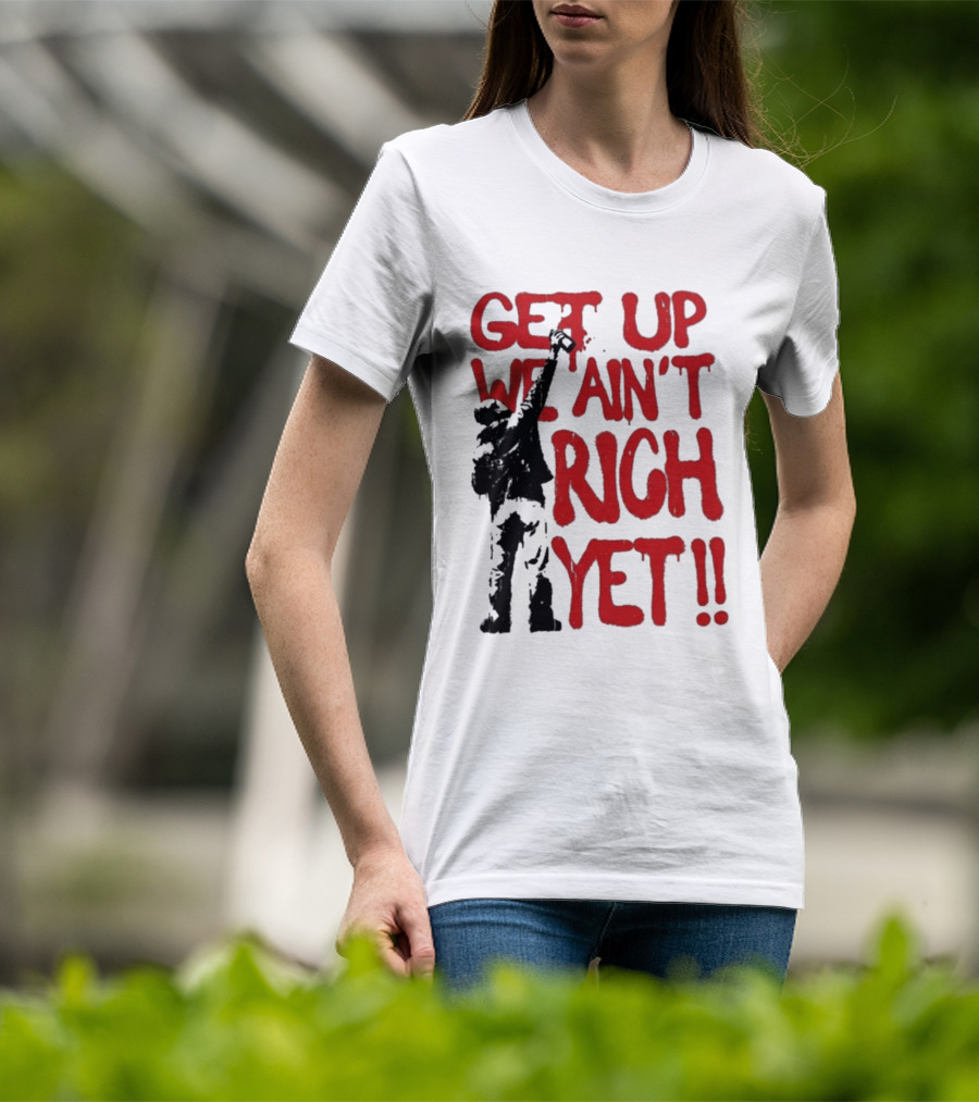 Get Up We Ain't Rich Yet Uplifting Message And Raised Fist T-Shirt