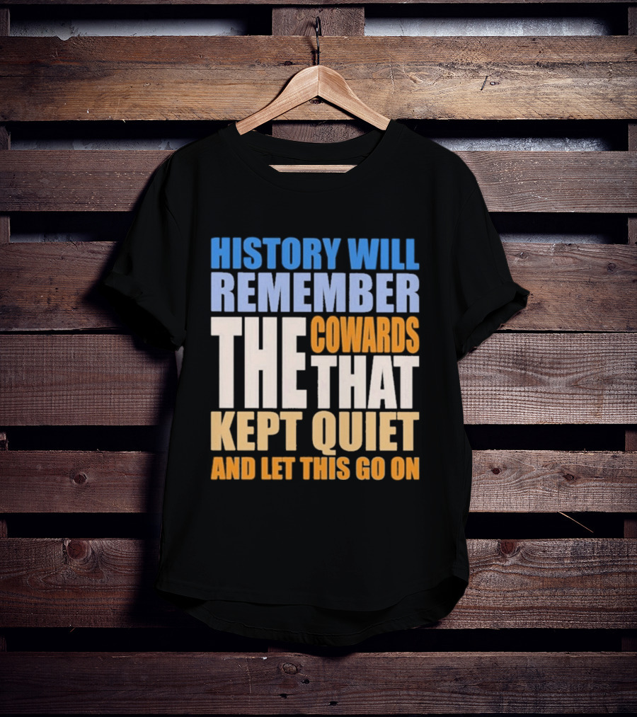 History Will Remember The Cowards That Kept Quiet And Let This Go On T-Shirt