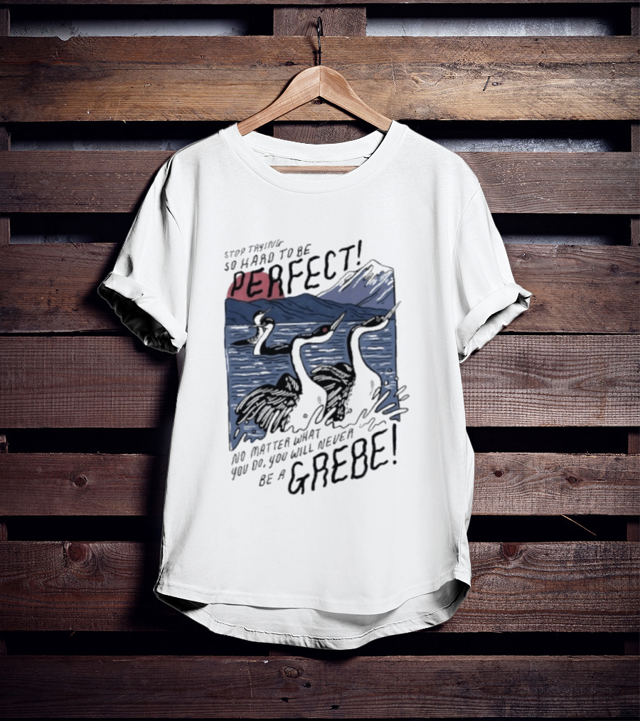 Stop Trying So Hard To Be Perfect No Matter What You Do You Will Never Be A Grebe T-Shirt