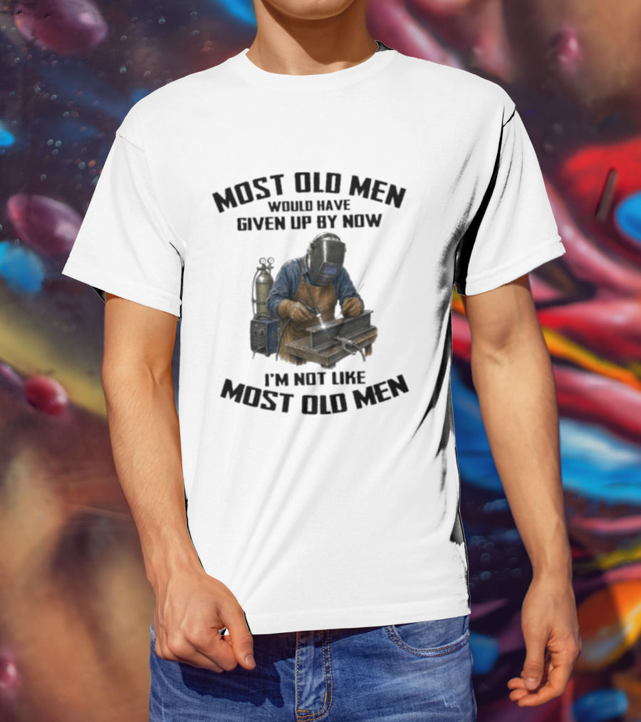 Most Old Men Would Have Given Up By Now I'm Not Like Most Old Men Welder T-Shirt