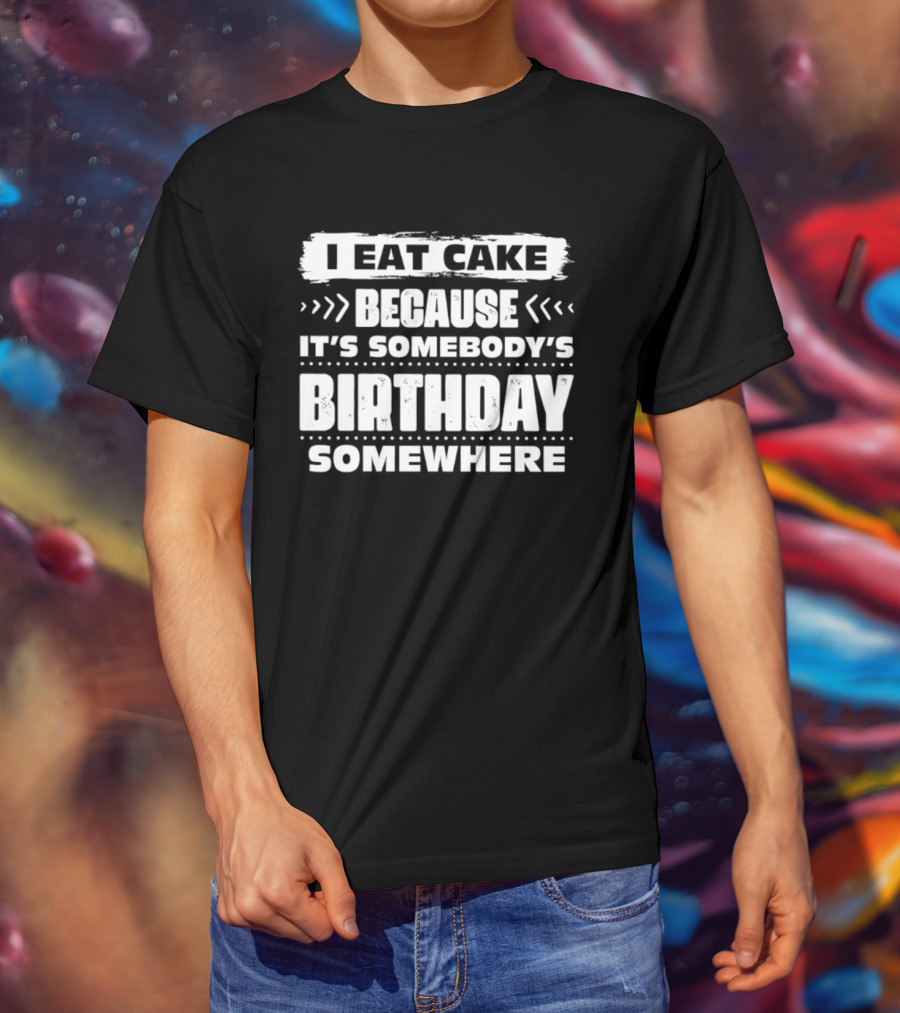 I Eat Cake Because It's Somebody's Birthday Somewhere T-Shirt