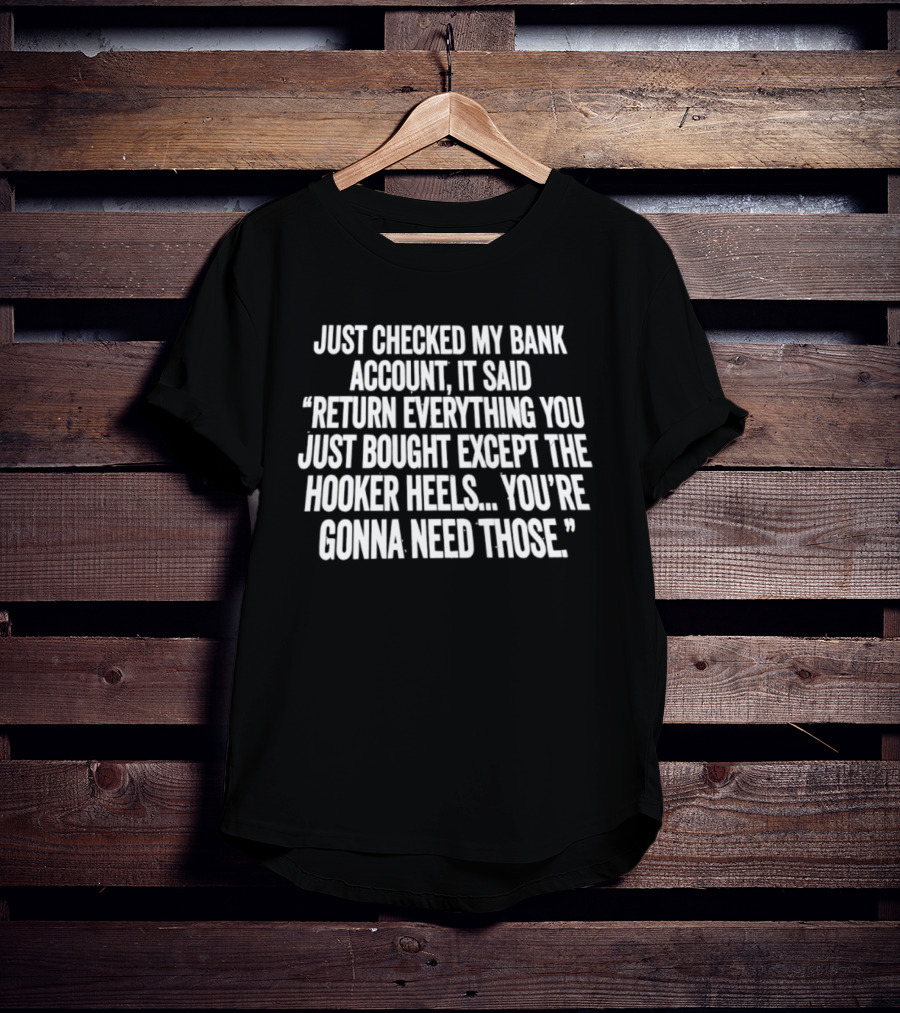 Just Checked My Bank Account Return Everything Except The Hooker Heels You're Gonna Need Those T-Shirt