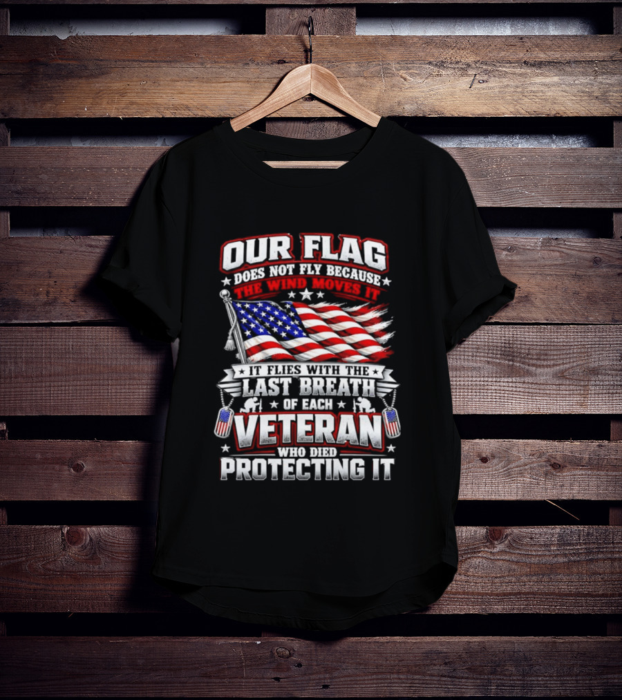 Our Flag Does Not Fly It Flies With The Last Breath Of Each Veteran Who Died Protecting It T-Shirt