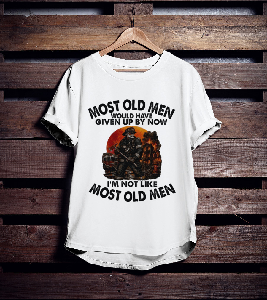 Most Old Men Would Have Given Up By Now I'm Not Like Most Old Men Firefighter T-Shirt