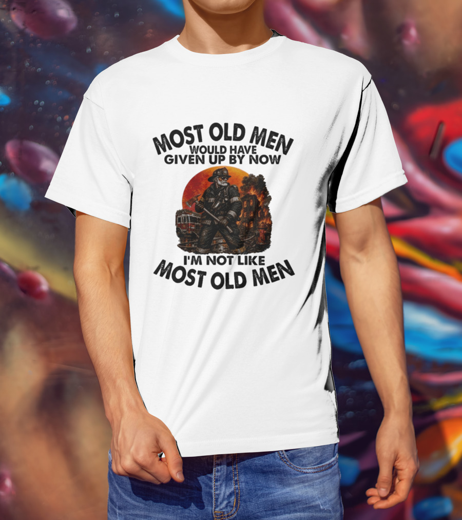Most Old Men Would Have Given Up By Now I'm Not Like Most Old Men Firefighter T-Shirt