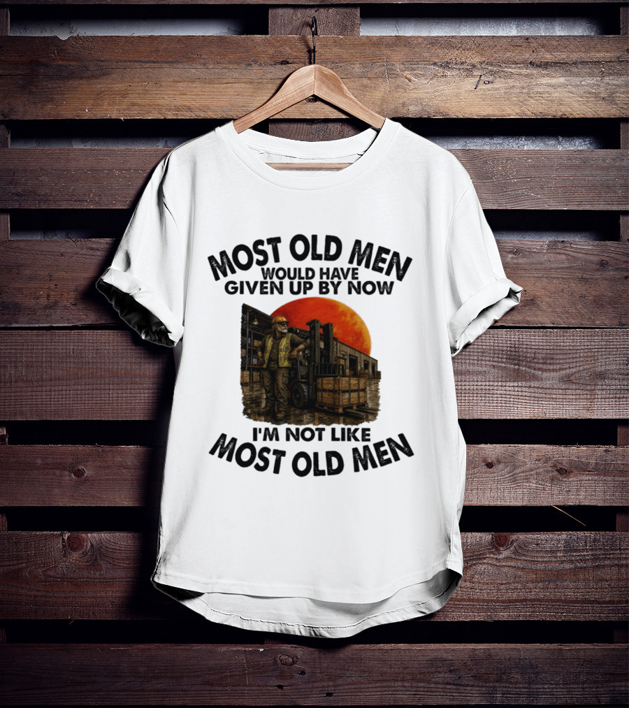 Forklift Operator I'm Not Like Most Old Men Would Have Given Up By Now T-Shirt