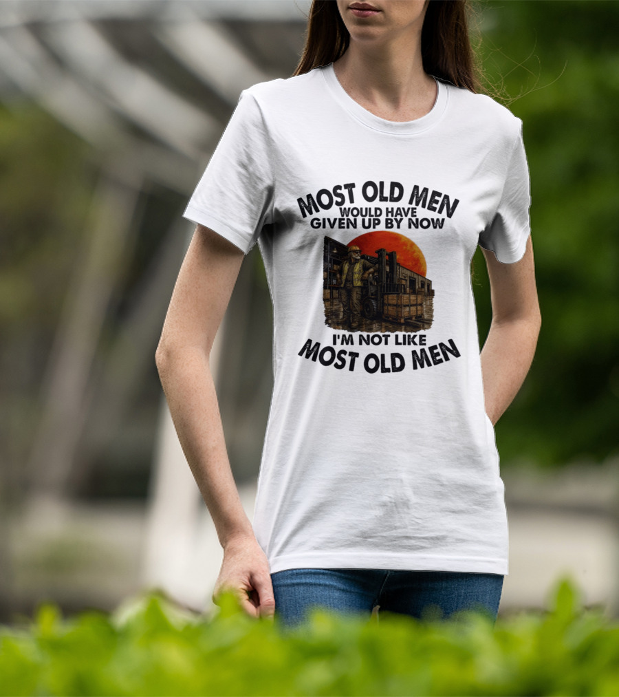 Forklift Operator I'm Not Like Most Old Men Would Have Given Up By Now T-Shirt