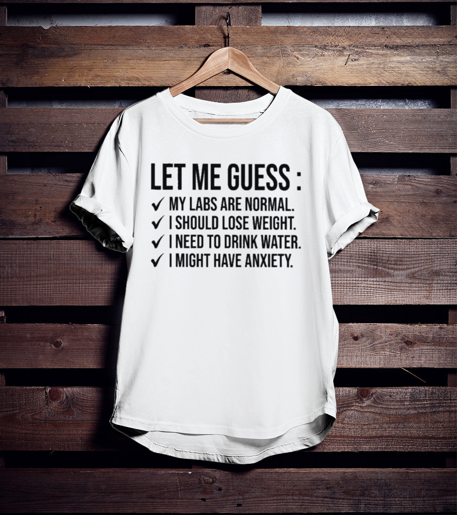 Let Me Guess My Labs Are Normal I Should Lose Weight I Need To Drink Water I Might Have Anxiety T-Shirt