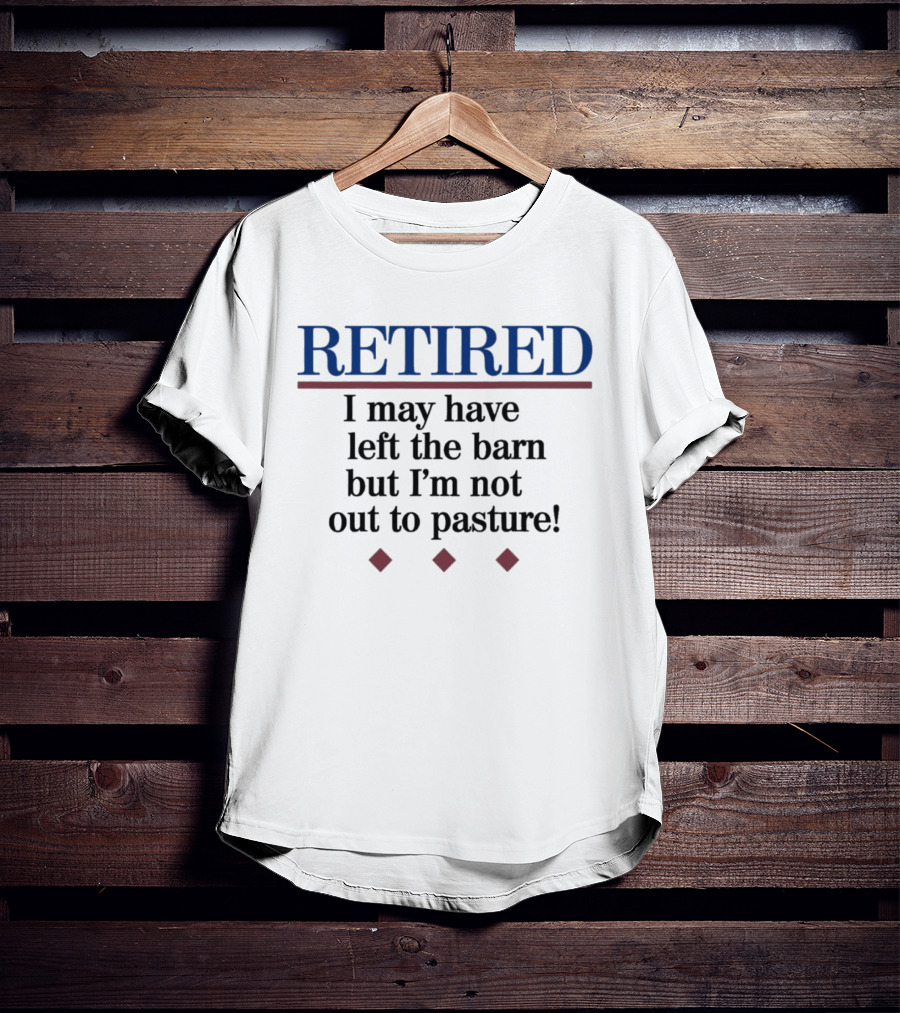 Retired I May Have Left The Barn But I'm Not Out To Pasture T-Shirt