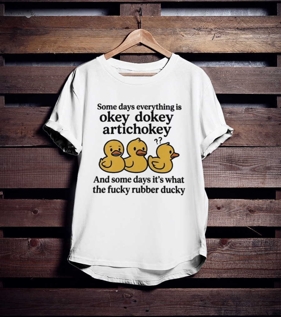 Some Days Everything Is Okey Dokey Artichokey And Some Days It's What The Fucky Rubber Ducky T-Shirt