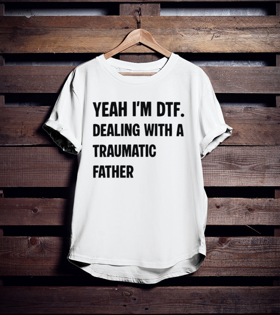 Yeah I'm DTF Dealing With A Traumatic Father T-Shirt
