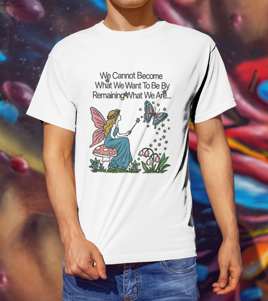 We Cannot Become What We Want To Be By Remaining What We Are Fairy Butterfly Magic T-Shirt