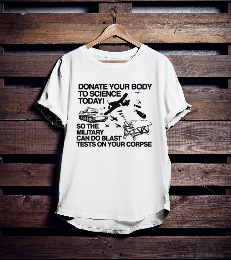 Donate Your Body To Science Today Military Blast Tests On Your Corpse T-Shirt