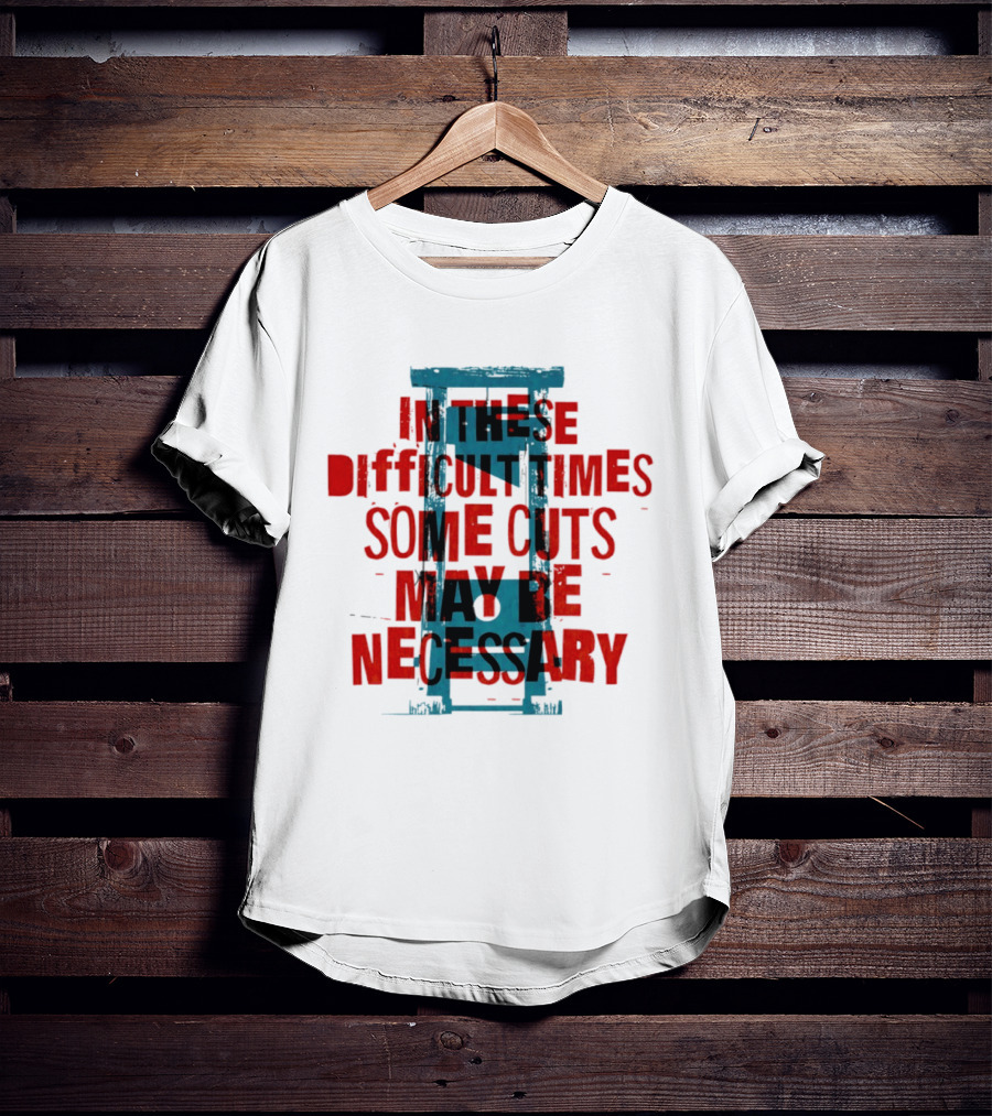 In These Difficult Times Some Cuts May Be Necessary Guillotine T-Shirt