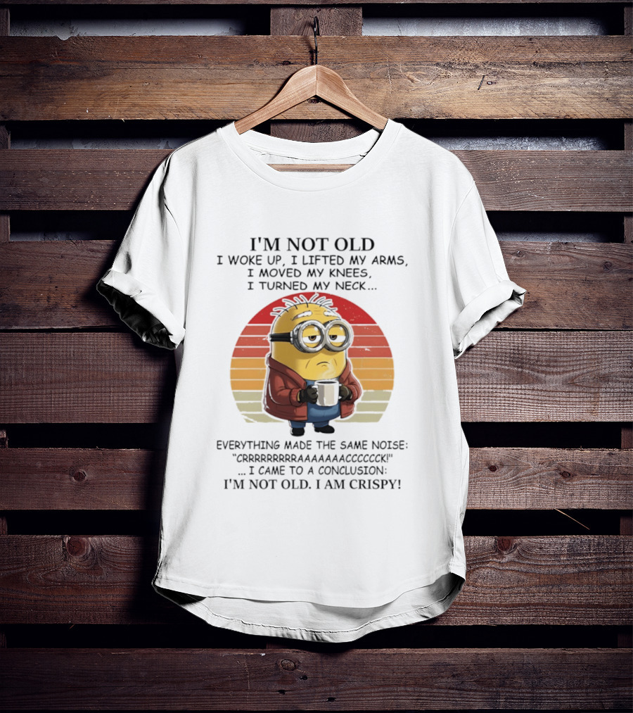Minion I'm Not Old I Woke Up I Lifted My Arms Moved My Knees Turned My Neck I Am Crispy T-Shirt