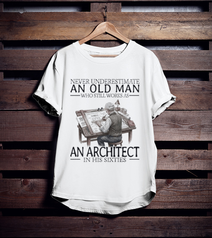 Never Underestimate An Old Man Who Still Works As An Architect In His Sixties T-Shirt