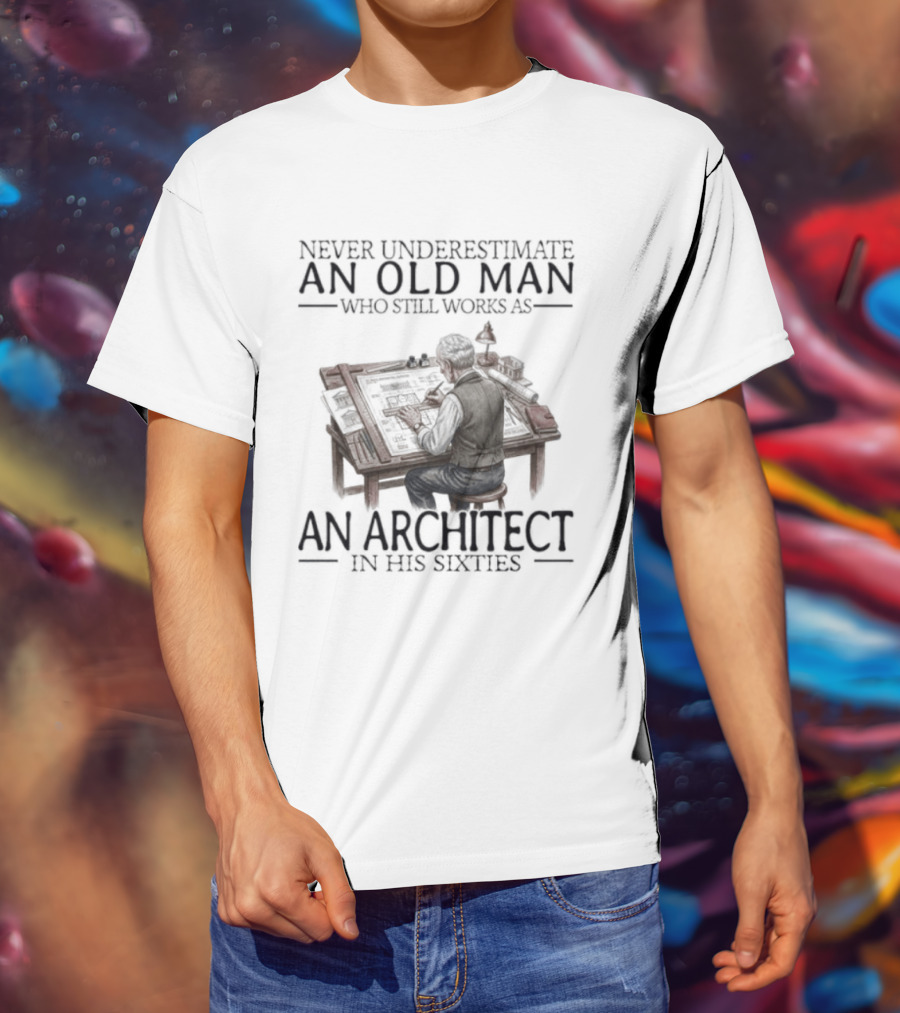 Never Underestimate An Old Man Who Still Works As An Architect In His Sixties T-Shirt