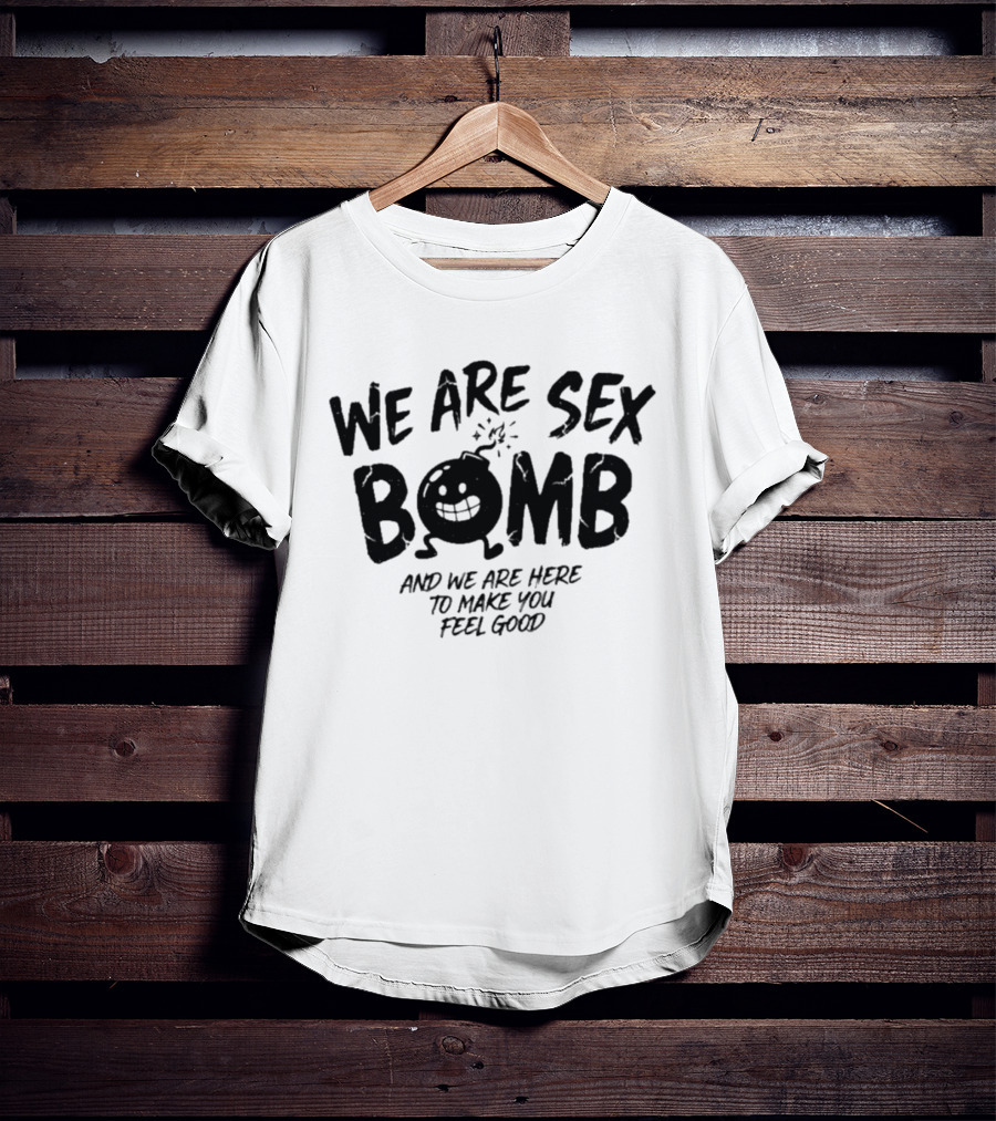We Are Sex Bomb And We Are Here To Make You Feel Good T-Shirt