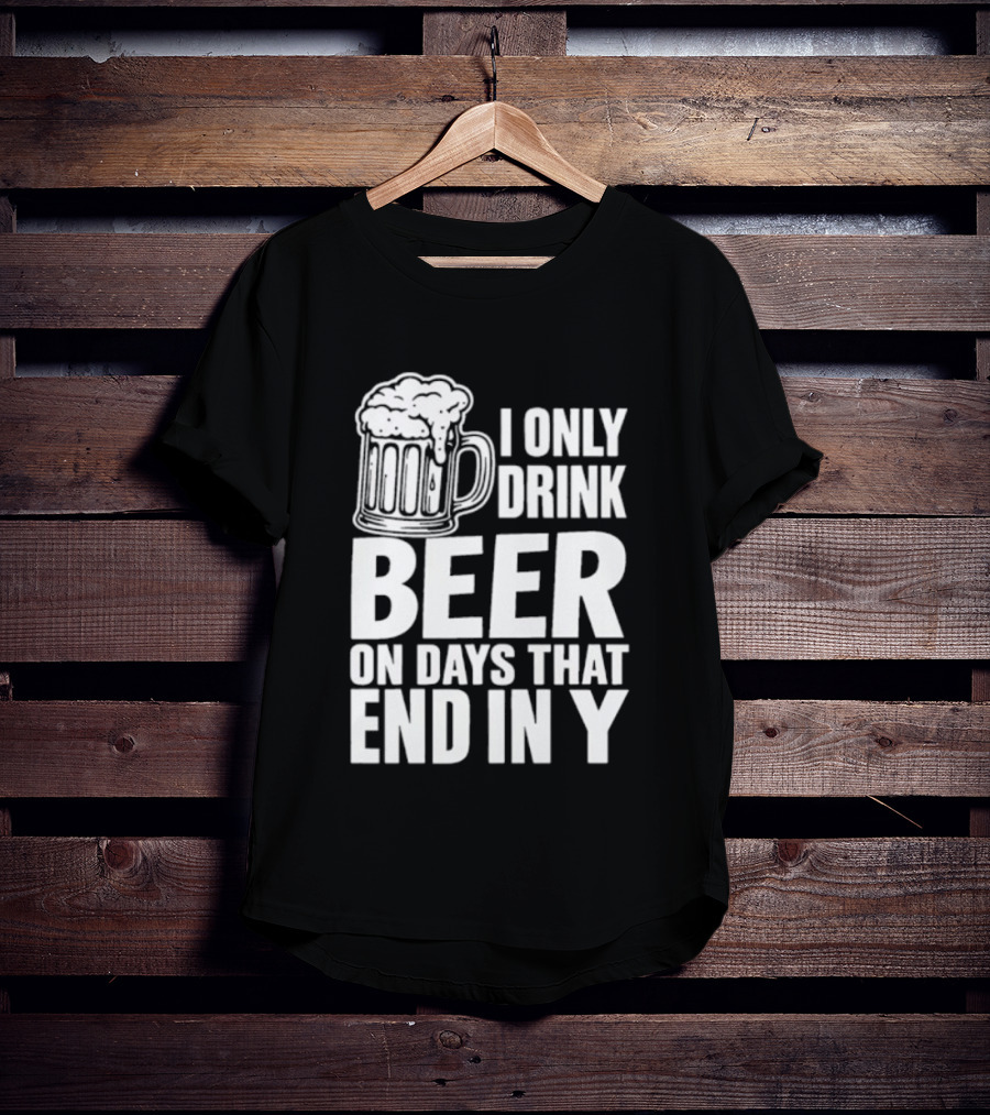 I Only Drink Beer On Days That End In Y T-Shirt