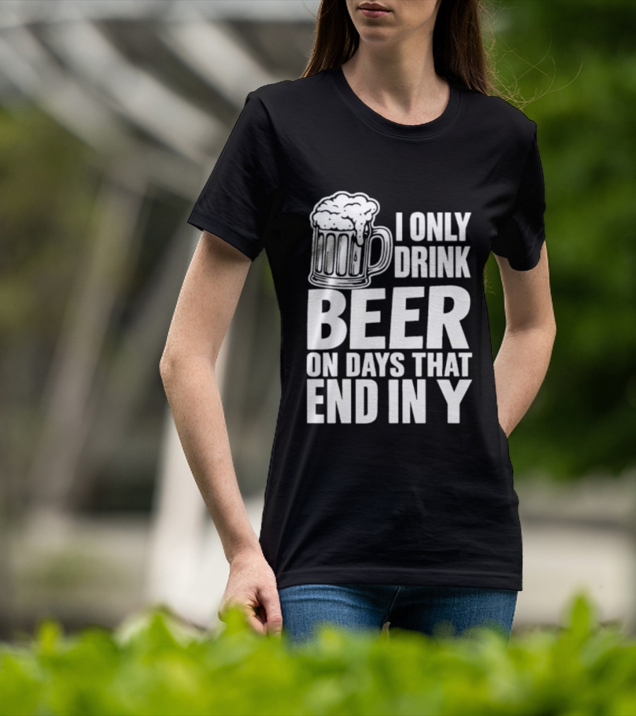 I Only Drink Beer On Days That End In Y T-Shirt