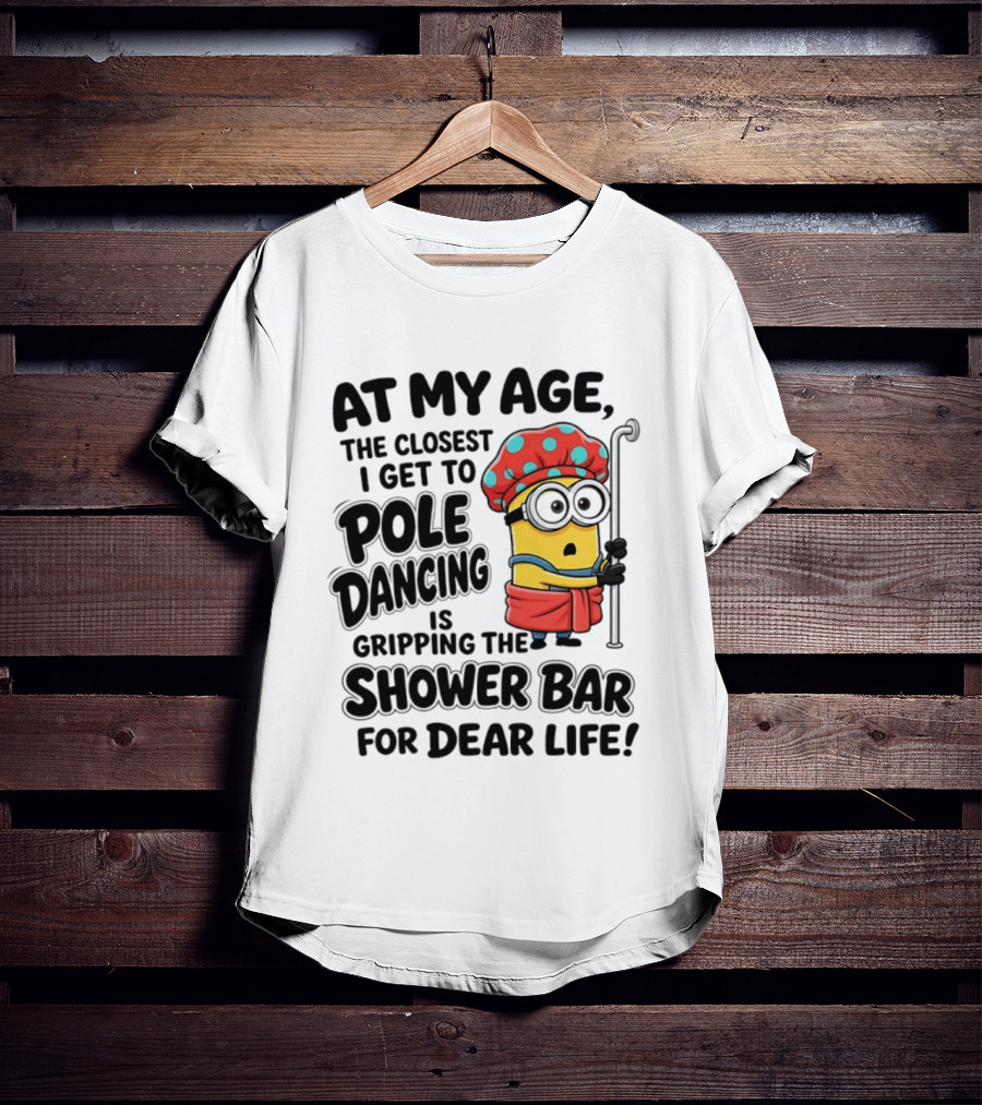 Minions At My Age The Closest I Get To Pole Dancing Is Gripping The Shower Bar For Dear Life T-Shirt