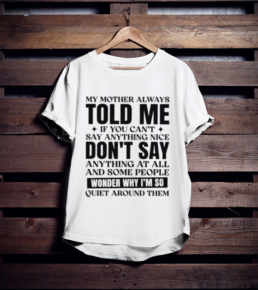 My Mother Always Told Me If You Can't Say Anything Nice Don't Say Anything At All And Some People Wonder Why I'm So Quiet Around Them T-Shirt