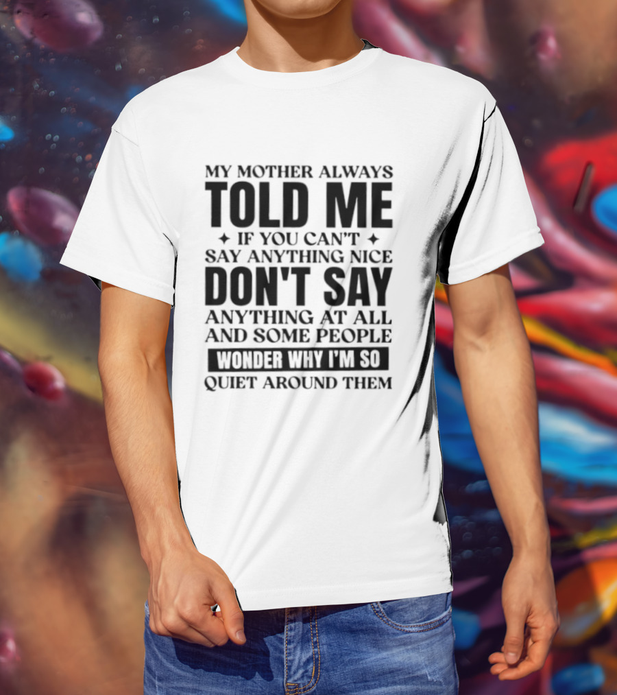 My Mother Always Told Me If You Can't Say Anything Nice Don't Say Anything At All And Some People Wonder Why I'm So Quiet Around Them T-Shirt